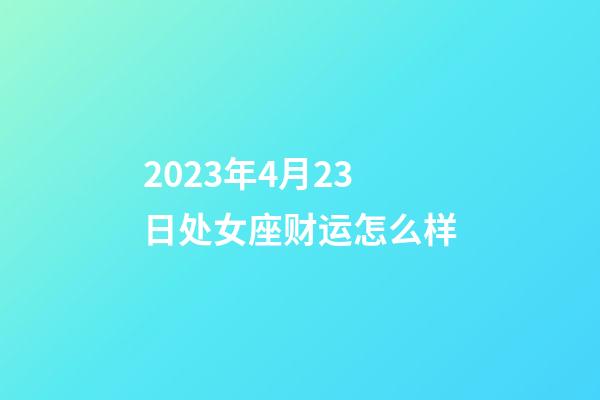 2023年4月23日处女座财运怎么样