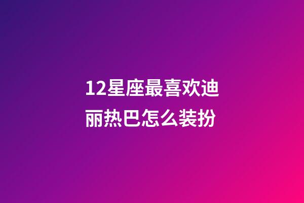 12星座最喜欢迪丽热巴怎么装扮