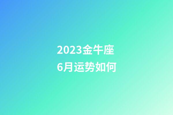 2023金牛座6月运势如何