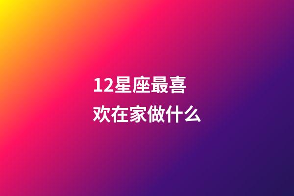 12星座最喜欢在家做什么