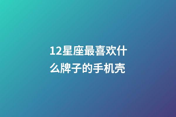 12星座最喜欢什么牌子的手机壳