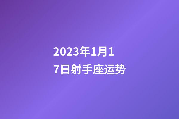 2023年1月17日射手座运势