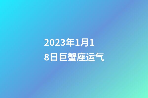 2023年1月18日巨蟹座运气