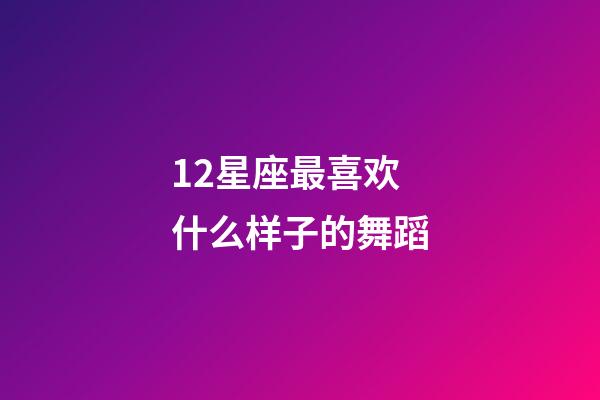 12星座最喜欢什么样子的舞蹈