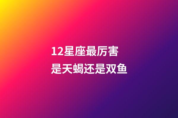 12星座最厉害是天蝎还是双鱼