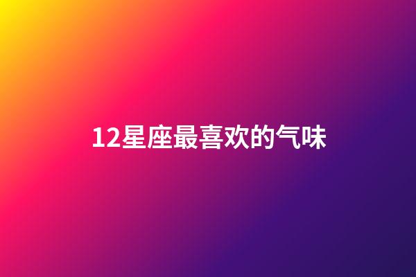 12星座最喜欢的气味