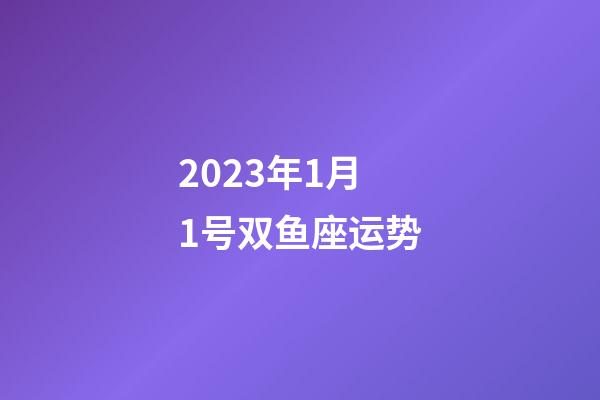 2023年1月1号双鱼座运势