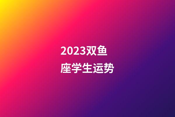 2023双鱼座学生运势