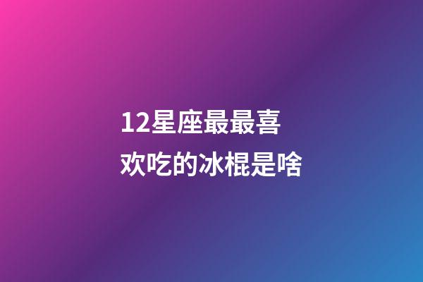 12星座最最喜欢吃的冰棍是啥