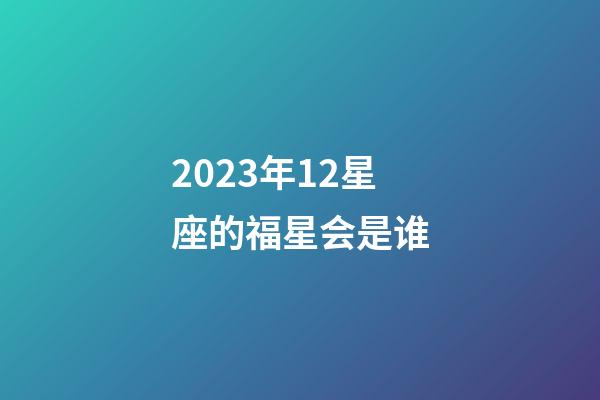 2023年12星座的福星会是谁