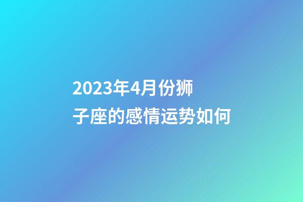 2023年4月份狮子座的感情运势如何