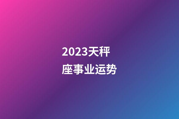 2023天秤座事业运势