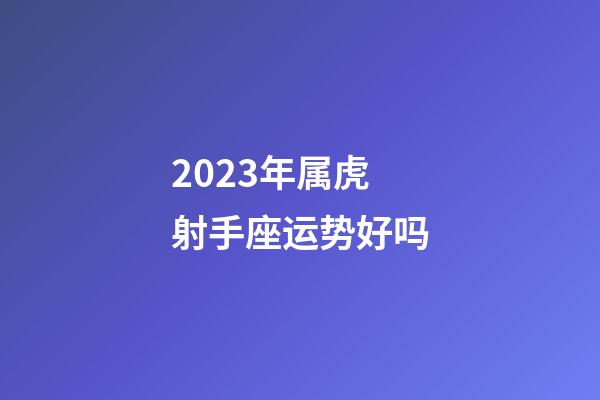 2023年属虎射手座运势好吗