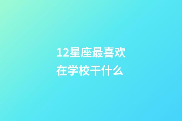 12星座最喜欢在学校干什么