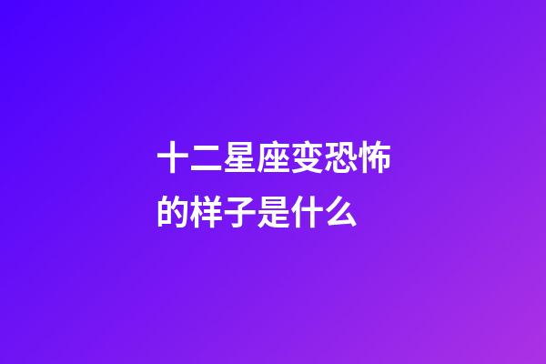 十二星座变恐怖的样子是什么