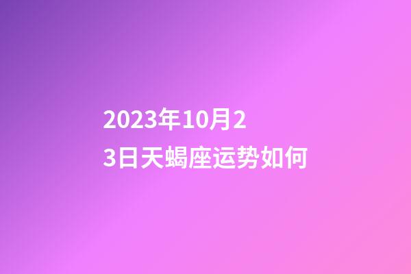 2023年10月23日天蝎座运势如何