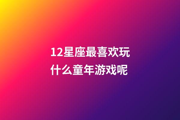 12星座最喜欢玩什么童年游戏呢