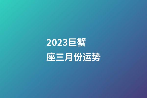 2023巨蟹座三月份运势