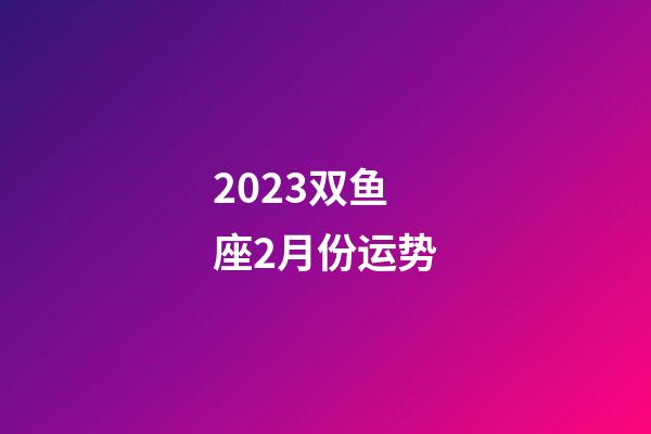 2023双鱼座2月份运势