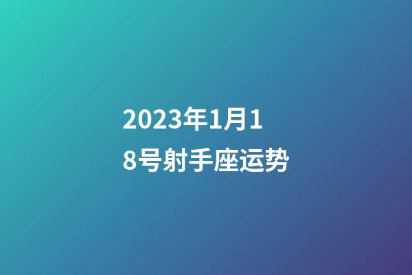 2023年1月18号射手座运势