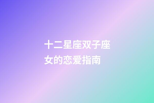 十二星座双子座女的恋爱指南