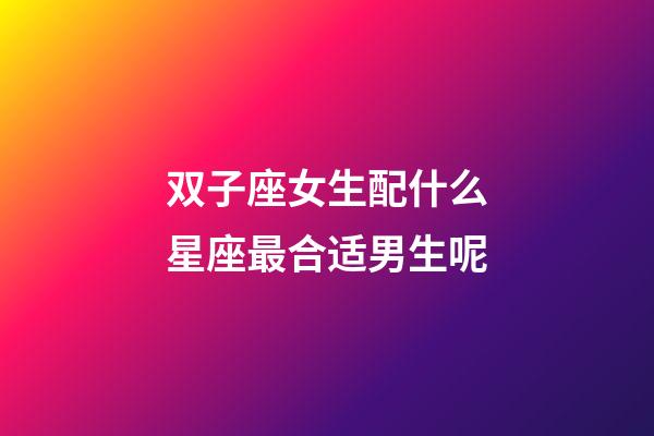 双子座女生配什么星座最合适男生呢