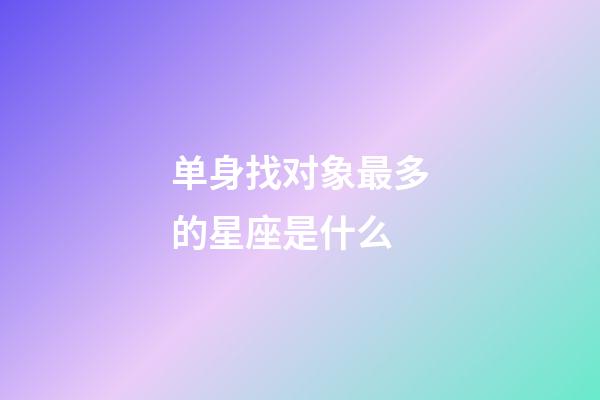 单身找对象最多的星座是什么