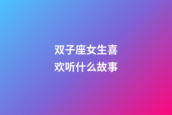 双子座女生喜欢听什么故事