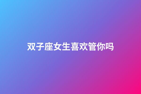 双子座女生喜欢管你吗