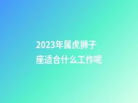 2023年属虎狮子座适合什么工作呢