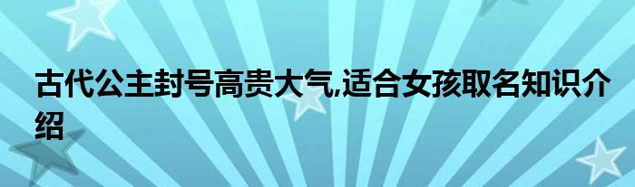 古代公主封号高贵大气,适合女孩取名知识介绍