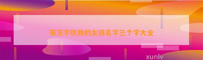 女孩名字带玉字的名字_带玉的名字女孩名字有哪些_名字带玉的女孩名字大全